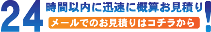 24時間以内に迅速に概算お見積り！ メールでのお見積りはコチラから